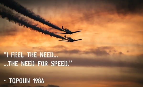 I feel the need.. the need for speed.. - Topgun 1986